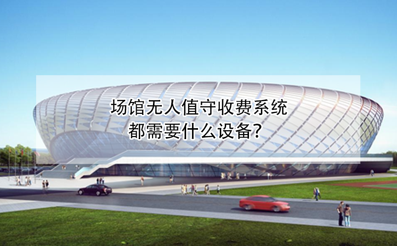 場館無人值守收費系統(tǒng)都需要什么設備？