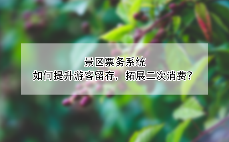 景區(qū)票務系統(tǒng)如何提升游客留存，拓展二次消費？
