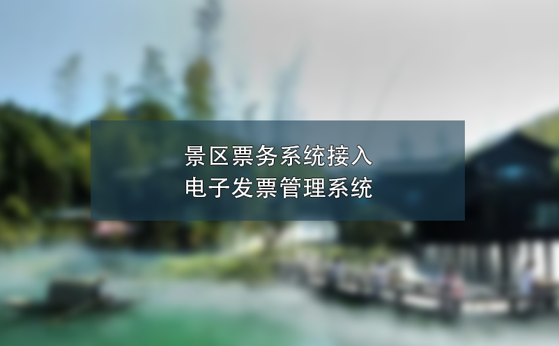 景區(qū)票務(wù)系統(tǒng)接入電子發(fā)票管理系統(tǒng),簡化流程、提高效率
