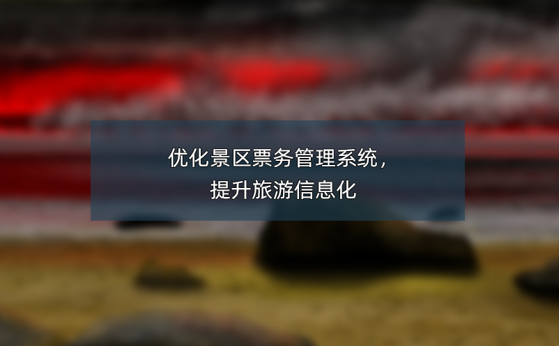 優(yōu)化景區(qū)票務(wù)管理系統(tǒng)，提升旅游信息化