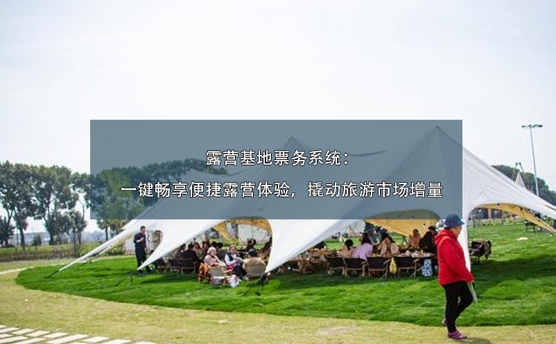 露營基地票務系統(tǒng)：一鍵暢享便捷露營體驗，撬動旅游市場增量