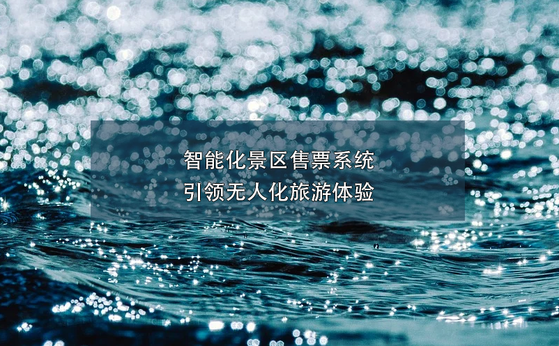 智能化景區(qū)售票系統(tǒng)引領(lǐng)無(wú)人化旅游體驗(yàn)