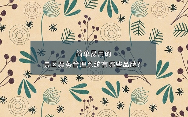 簡(jiǎn)單易用的景區(qū)票務(wù)管理系統(tǒng)有哪些品牌？