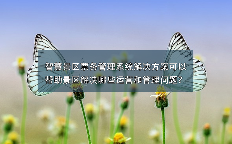 智慧景區(qū)票務(wù)管理系統(tǒng)解決方案可以幫助景區(qū)解決哪些運營和管理問題？