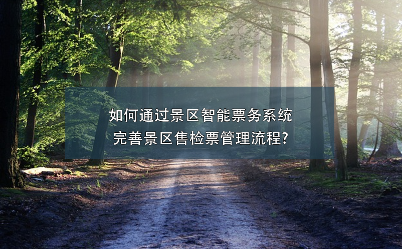 如何通過(guò)景區(qū)智能票務(wù)系統(tǒng)完善景區(qū)售檢票管理流程?