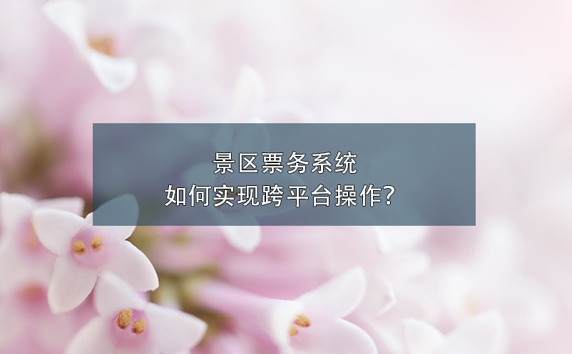 景區(qū)票務(wù)系統(tǒng)如何實(shí)現(xiàn)跨平臺(tái)操作？