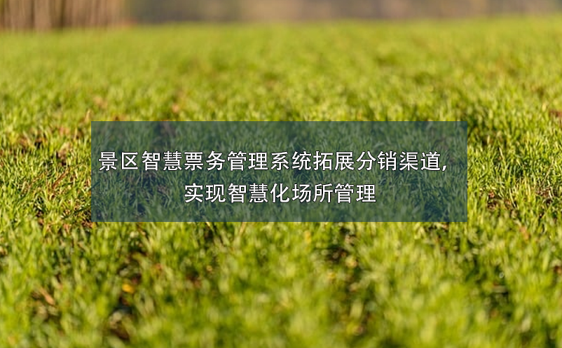 景區(qū)智慧票務(wù)管理系統(tǒng)拓展分銷渠道，實現(xiàn)智慧化場所管理