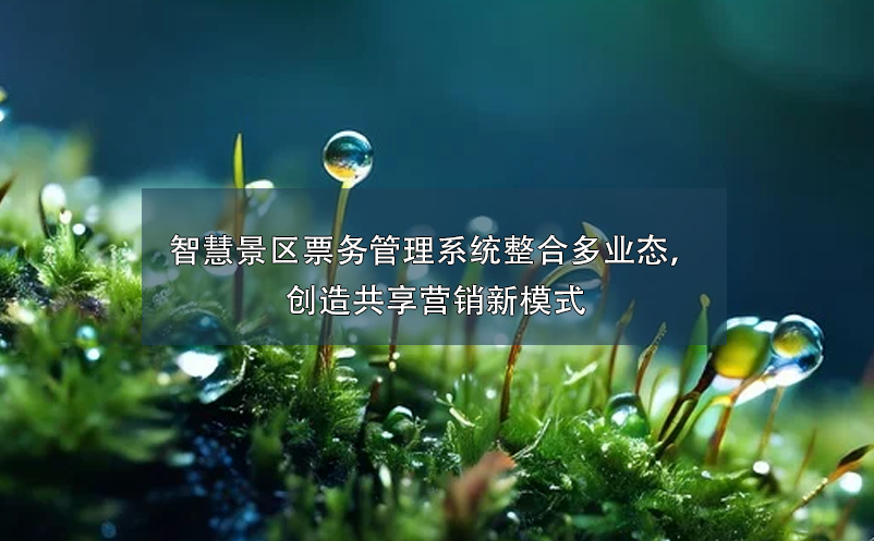 智慧景區(qū)票務(wù)管理系統(tǒng)整合多業(yè)態(tài)，創(chuàng)造共享營銷新模式