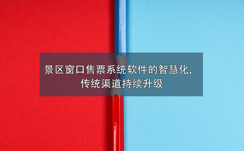 景區(qū)窗口售票系統(tǒng)軟件的智慧化，傳統(tǒng)渠道持續(xù)升級(jí)