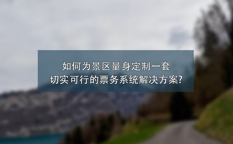 如何為景區(qū)量身定制一套切實可行的票務系統(tǒng)解決方案?