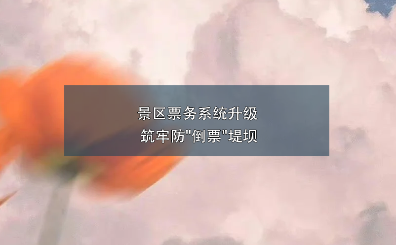 景區(qū)票務(wù)系統(tǒng)升級 筑牢防