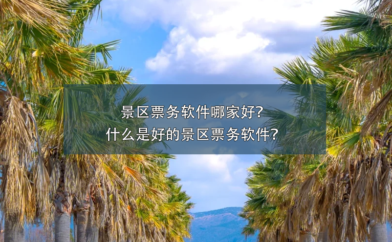 景區(qū)票務(wù)軟件哪家好？什么是好的景區(qū)票務(wù)軟件？