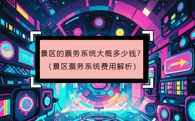 景區(qū)的票務(wù)系統(tǒng)大概多少錢(qián)？（景區(qū)票務(wù)系統(tǒng)費(fèi)用解析）