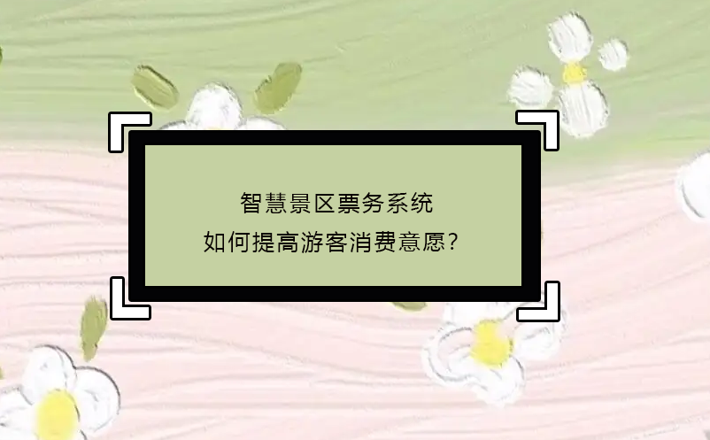 智慧景區(qū)票務(wù)系統(tǒng)如何提高游客消費(fèi)意愿？