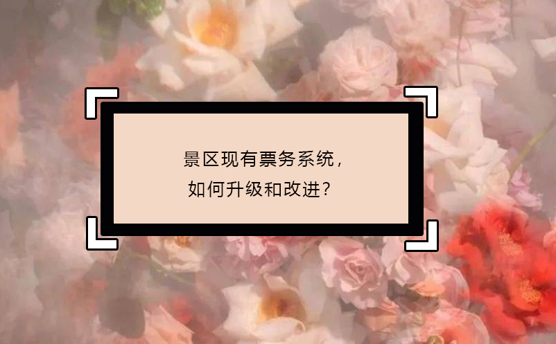 景區(qū)現(xiàn)有票務(wù)系統(tǒng)，如何升級(jí)和改進(jìn)？