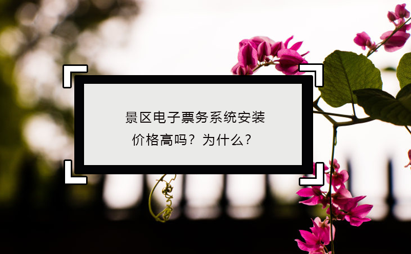 景區(qū)電子票務(wù)系統(tǒng)安裝價(jià)格高嗎？為什么？