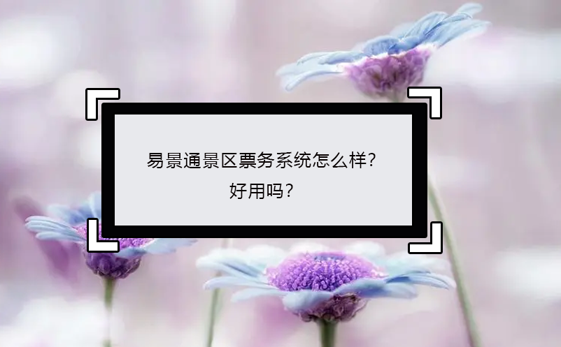 易景通景區(qū)票務(wù)系統(tǒng)怎么樣？好用嗎？