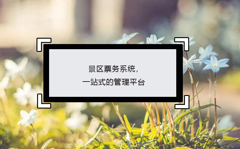 景區(qū)票務(wù)系統(tǒng)，一站式的管理平臺