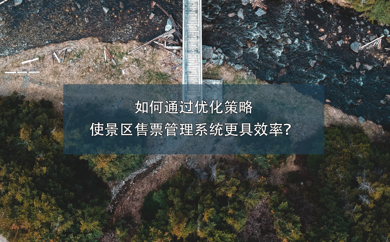 如何通過優(yōu)化策略使景區(qū)售票管理系統(tǒng)更具效率？