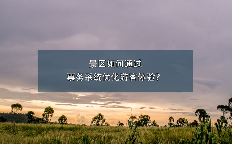 景區(qū)如何通過票務系統(tǒng)優(yōu)化游客體驗？