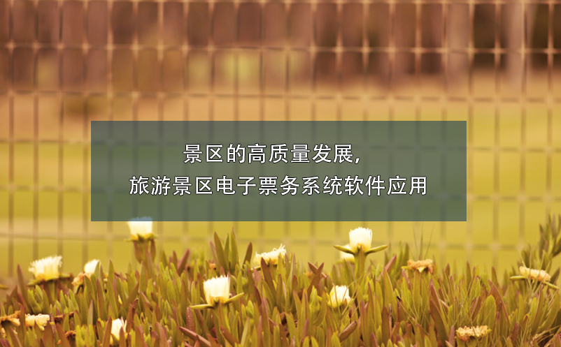 景區(qū)的高質(zhì)量發(fā)展，旅游景區(qū)電子票務(wù)系統(tǒng)軟件應(yīng)用