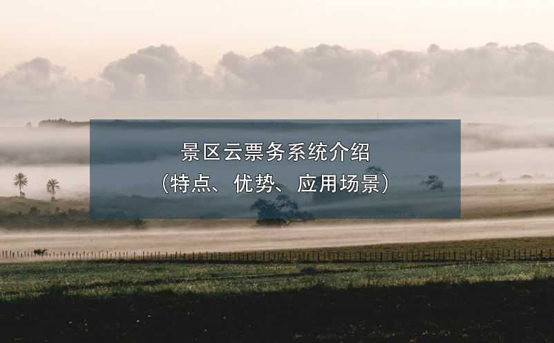 景區(qū)云票務(wù)系統(tǒng)介紹（特點、優(yōu)勢、應(yīng)用場景）