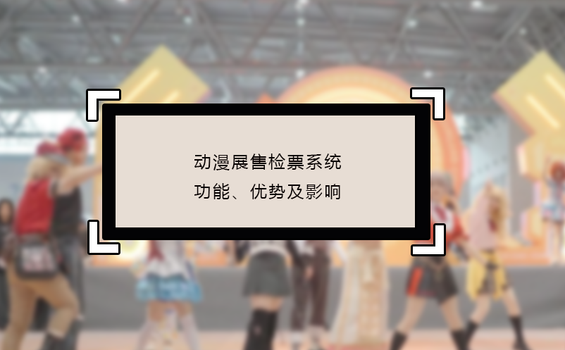 動(dòng)漫展售檢票系統(tǒng)的功能、優(yōu)勢(shì)及影響