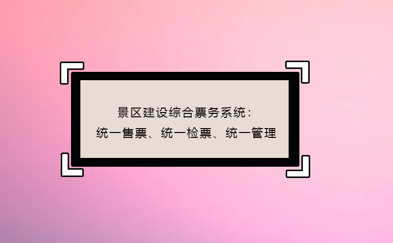 景區(qū)建設(shè)綜合票務(wù)系統(tǒng)：統(tǒng)一售票、統(tǒng)一檢票、統(tǒng)一管理