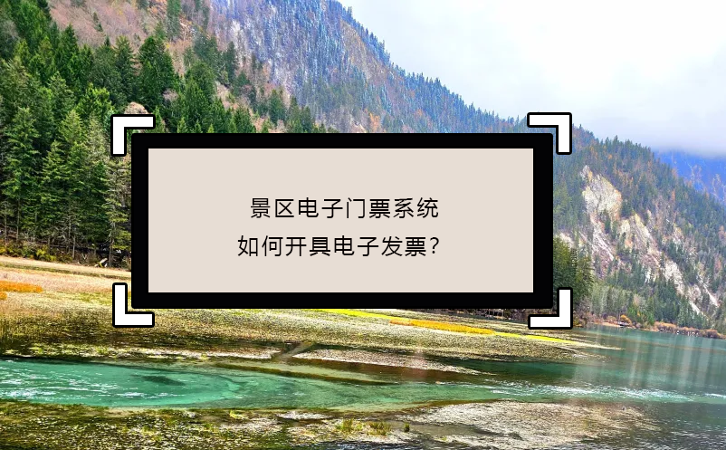 景區(qū)電子門票系統(tǒng)如何開具電子發(fā)票？