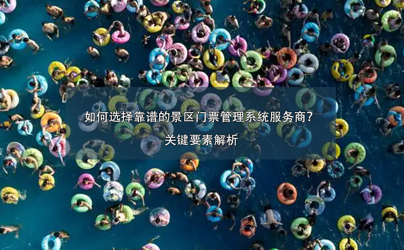 如何選擇靠譜的景區(qū)門票管理系統(tǒng)服務(wù)商？關(guān)鍵要素解析