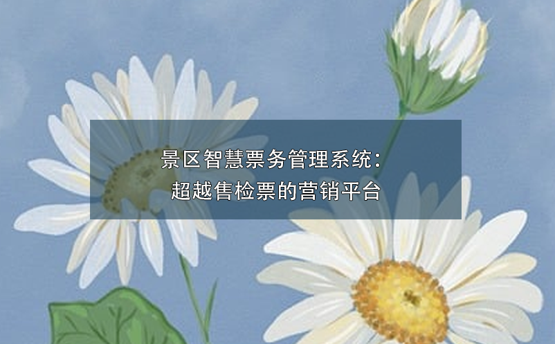 景區(qū)智慧票務管理系統(tǒng)：超越售檢票的營銷平臺