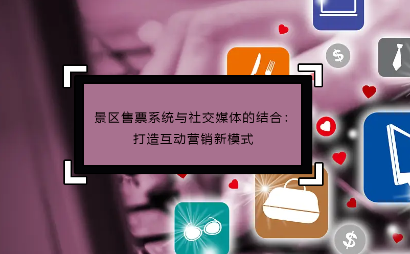 景區(qū)售票系統與社交媒體的結合：打造互動營銷新模式