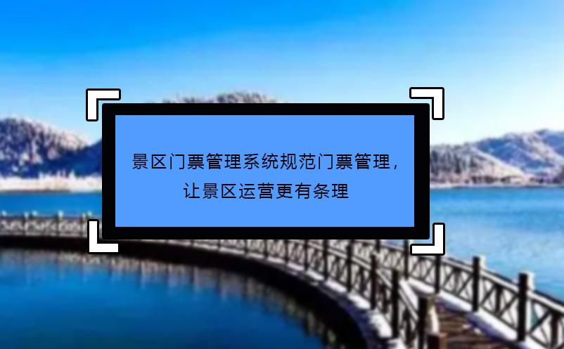景區(qū)門票管理系統(tǒng)規(guī)范門票管理，讓景區(qū)運營更有條理