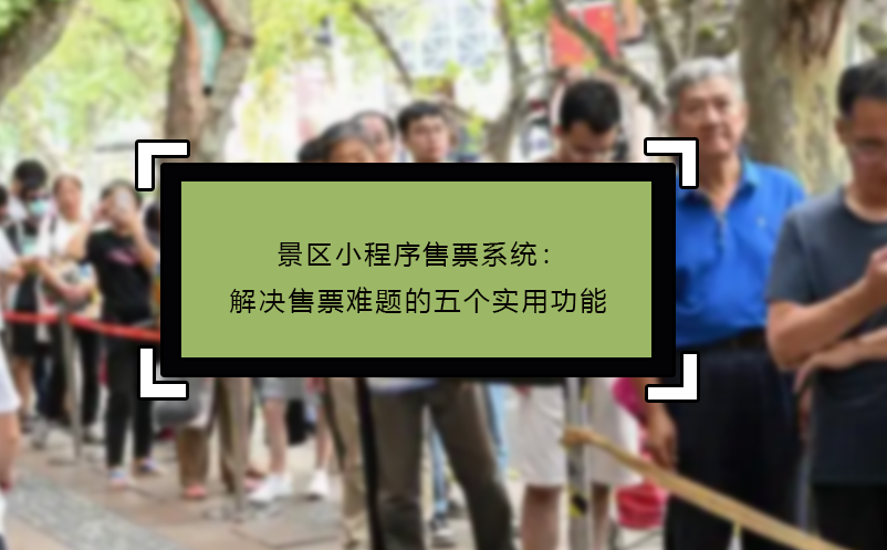 景區(qū)小程序售票系統：解決售票難題的五個實用功能