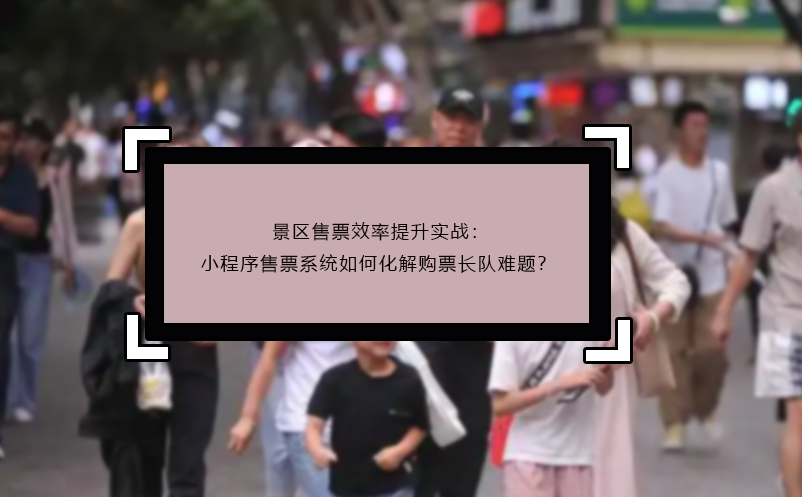 景區(qū)售票效率提升實(shí)戰(zhàn)：小程序售票系統(tǒng)如何化解購票長隊(duì)難題？