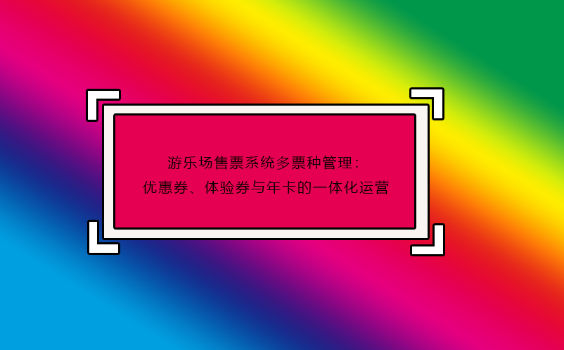 游樂場(chǎng)售票系統(tǒng)多票種管理：優(yōu)惠券、體驗(yàn)券與年卡的一體化運(yùn)營(yíng)