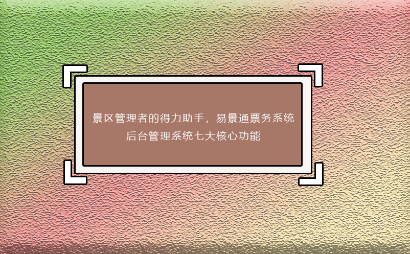 景區(qū)管理者的得力助手，易景通票務(wù)系統(tǒng)后臺管理系統(tǒng)七大核心功能