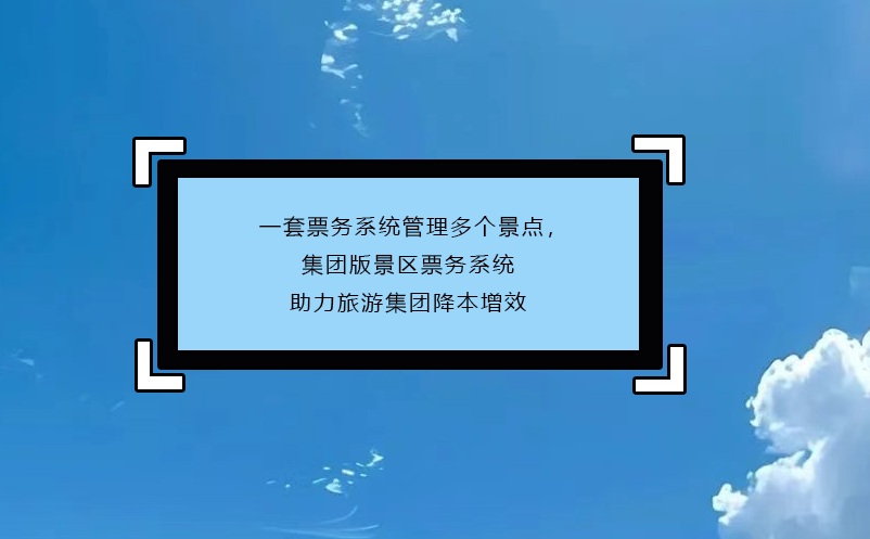 一套票務(wù)系統(tǒng)管理多個景點，集團版景區(qū)票務(wù)系統(tǒng)助力旅游集團降本增效