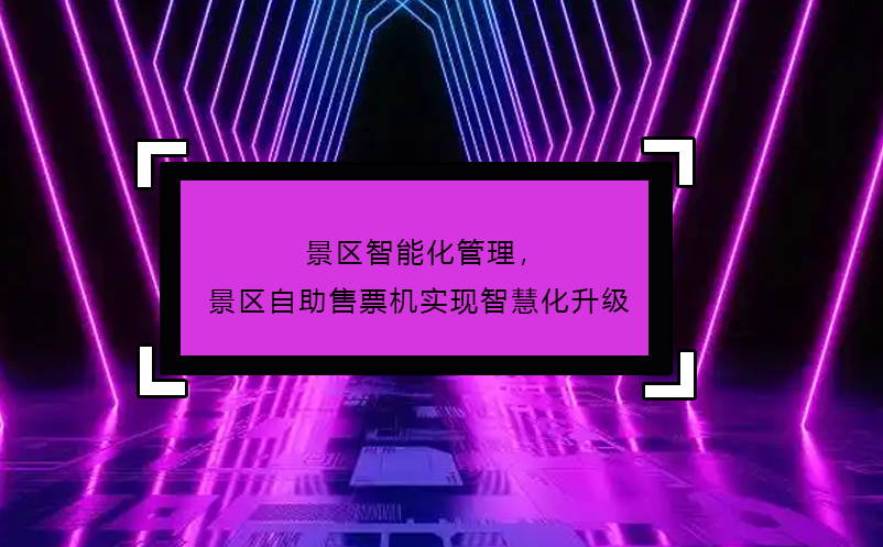 景區(qū)智能化管理，景區(qū)自助售票機實現(xiàn)智慧化升級 