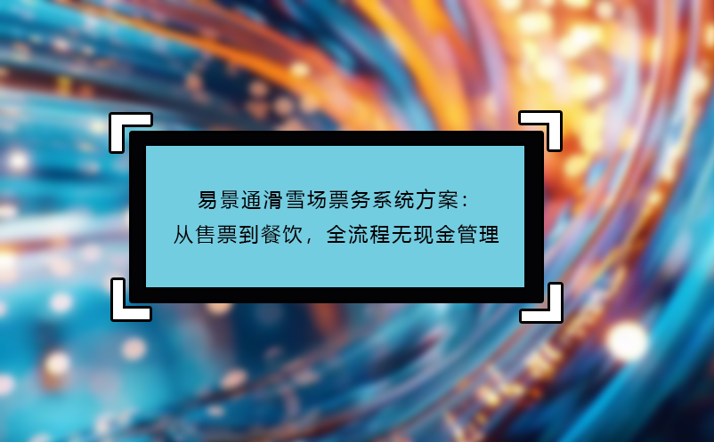 易景通滑雪場票務(wù)系統(tǒng)方案：從售票到餐飲，全流程無現(xiàn)金管理 