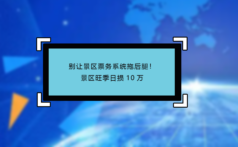 別讓景區(qū)票務系統(tǒng)拖后腿！景區(qū)旺季日損10萬