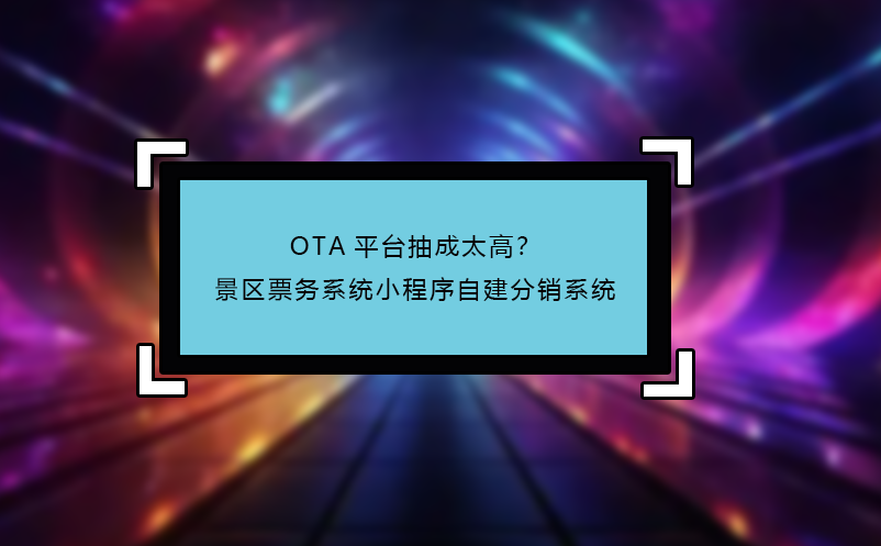 OTA平臺抽成太高？景區(qū)票務系統(tǒng)小程序自建分銷系統(tǒng)