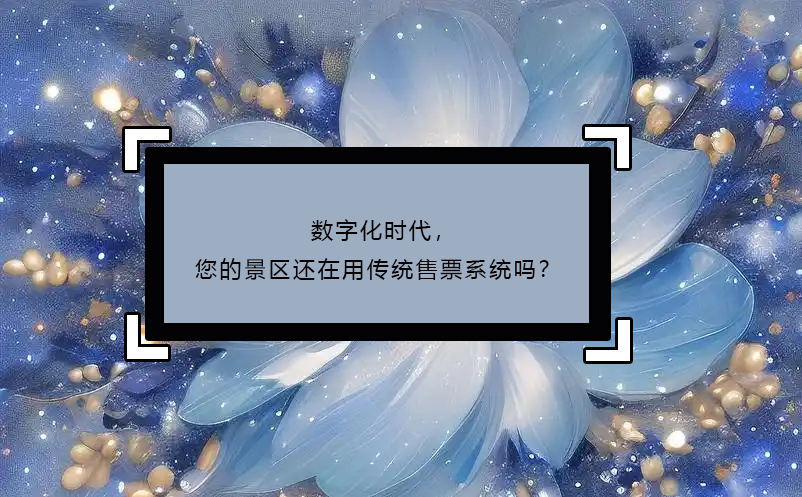 數(shù)字化時代，您的景區(qū)還在用傳統(tǒng)售票系統(tǒng)嗎？