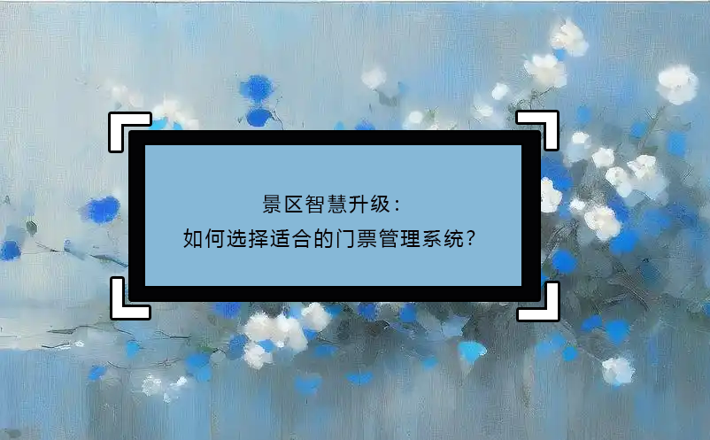 景區(qū)智慧升級：如何選擇適合的門票管理系統(tǒng)？