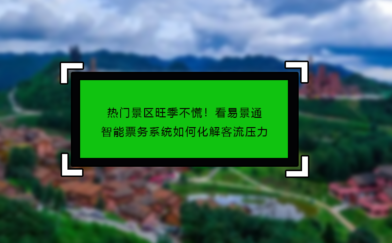 熱門景區(qū)旺季不慌！看易景通智能票務系統(tǒng)如何化解客流壓力
