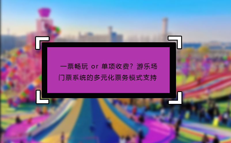 一票暢玩 or 單項(xiàng)收費(fèi)？游樂場(chǎng)門票系統(tǒng)的多元化票務(wù)模式支持?